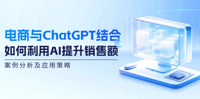 （12479期）电商与ChatGPT结合：如何利用AI提升销售额，案例分析及应用策略-三六网赚