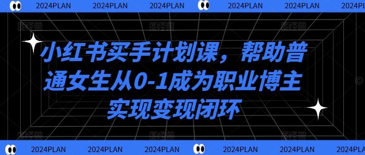 小红书买手计划课，帮助普通女生从0-1成为职业博主实现变现闭环-三六网赚