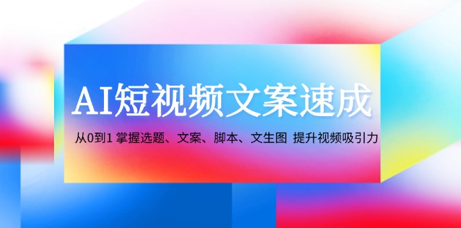 （12507期）AI短视频文案速成：从0到1 掌握选题、文案、脚本、文生图  提升视频吸引力-三六网赚