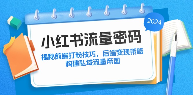 （12510期）小红书流量密码：揭秘前端打粉技巧，后端变现策略，构建私域流量帝国-三六网赚