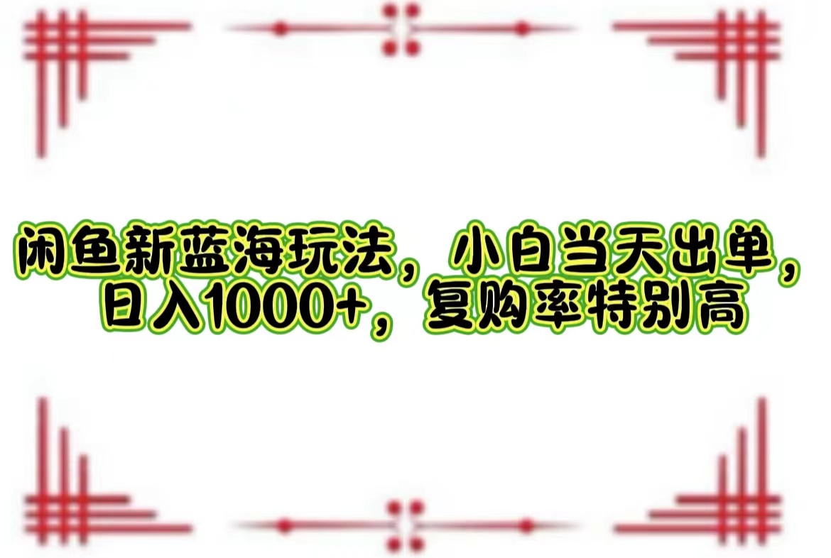 （12516期）闲鱼新蓝海玩法，小白当天出单，日入1000+，复购率特别高-三六网赚