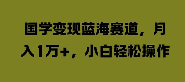 国学变现蓝海赛道，月入1W+，小白轻松操作【揭秘】-三六网赚