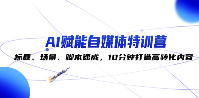 （12522期）AI赋能自媒体特训营：标题、场景、脚本速成，10分钟打造高转化内容-三六网赚