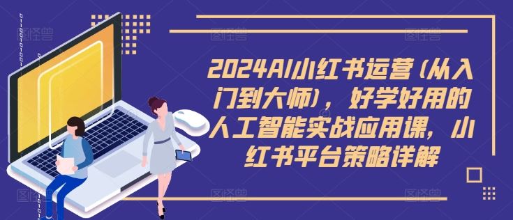 2024AI小红书运营(从入门到大师)，好学好用的人工智能实战应用课，小红书平台策略详解-三六网赚