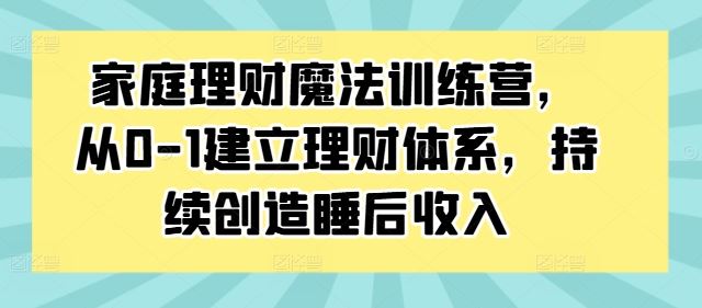 家庭理财魔法训练营，从0-1建立理财体系，持续创造睡后收入-三六网赚