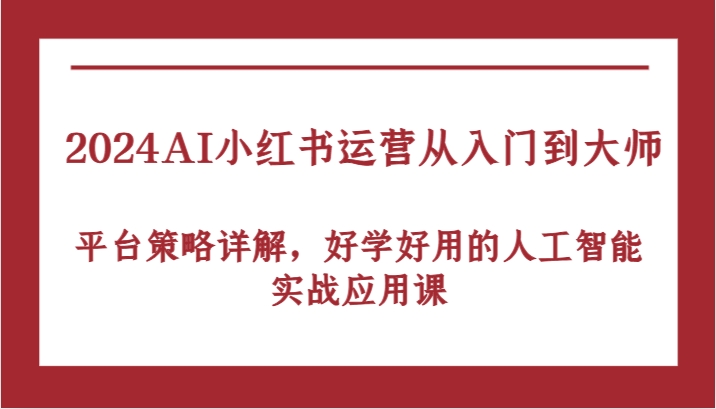 2024AI小红书运营从入门到大师，平台策略详解，好学好用的人工智能实战应用课-三六网赚