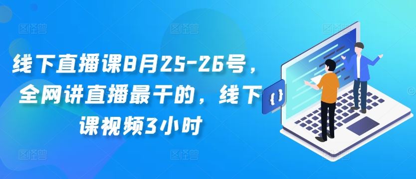 线下直播课8月25-26号，全网讲直播最干的，线下课视频3小时-三六网赚