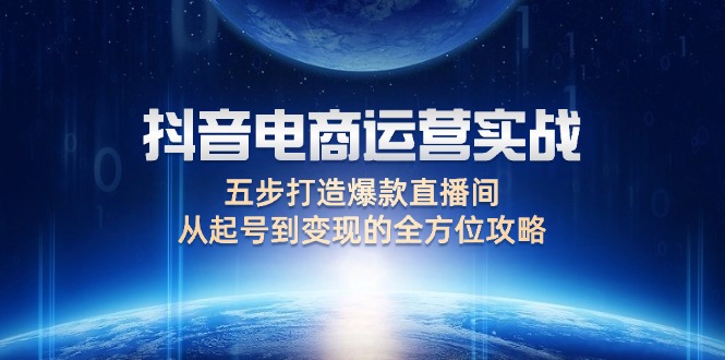 （12542期）抖音电商运营实战：五步打造爆款直播间，从起号到变现的全方位攻略-三六网赚