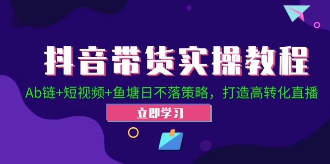 （12543期）抖音带货实操教程！Ab链+短视频+鱼塘日不落策略，打造高转化直播-三六网赚