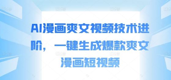 AI漫画爽文视频技术进阶，一键生成爆款爽文漫画短视频-三六网赚