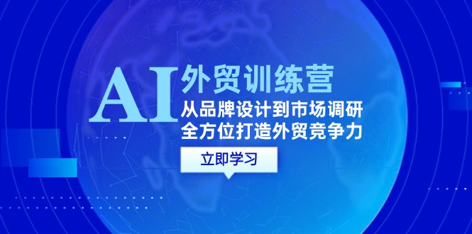 （12553期）AI+外贸训练营：从品牌设计到市场调研，全方位打造外贸竞争力-三六网赚