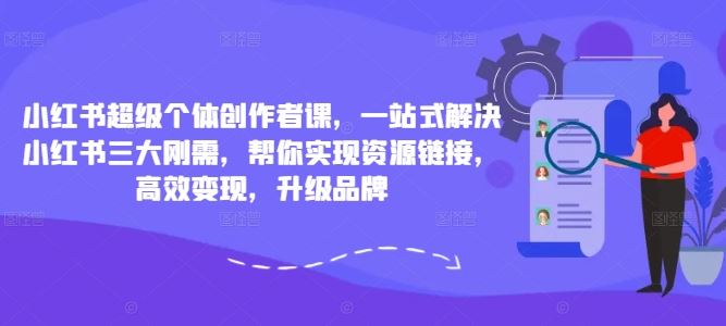 小红书超级个体创作者课，一站式解决小红书三大刚需，帮你实现资源链接，高效变现，升级品牌-三六网赚