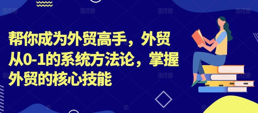 帮你成为外贸高手，外贸从0-1的系统方法论，掌握外贸的核心技能-三六网赚