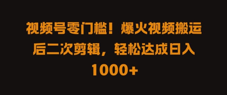 视频号零门槛，爆火视频搬运后二次剪辑，轻松达成日入 1k+【揭秘】-三六网赚