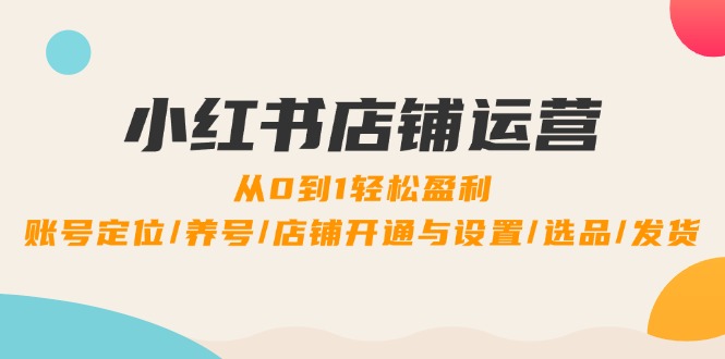 小红书店铺运营：0到1轻松盈利，账号定位/养号/店铺开通与设置/选品/发货-三六网赚