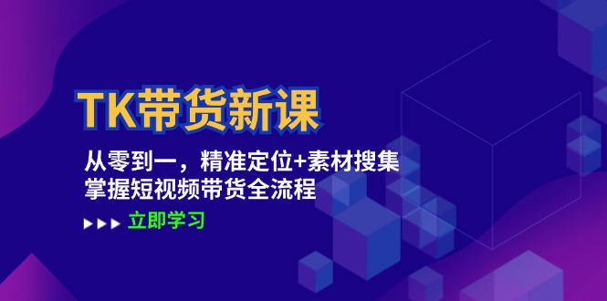 TK带货新课：从零到一，精准定位+素材搜集 掌握短视频带货全流程-三六网赚