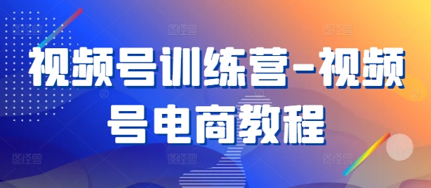 视频号训练营-视频号电商教程-三六网赚