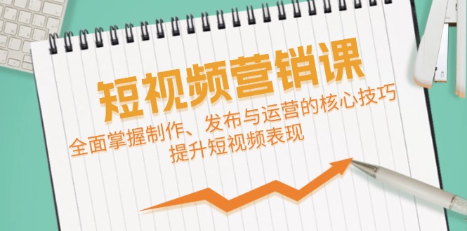 短视频&营销课：全面掌握制作、发布与运营的核心技巧，提升短视频表现-三六网赚