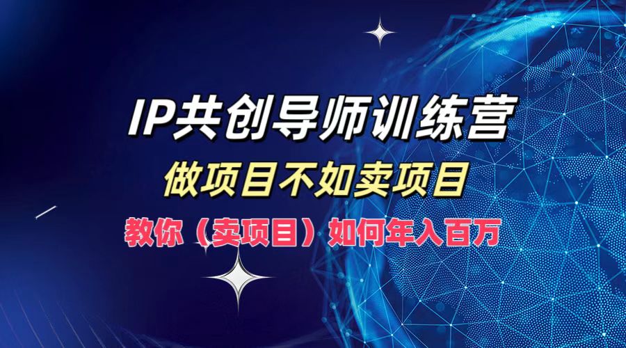 IP共创导师训练营，做项目不如卖项目，教你(卖项目)如何实现年入百万-三六网赚