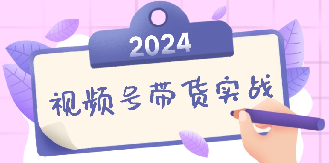 2024视频号最新带货实战课：无人直播/书单号卖货/个人IP口播 (附资料素材-三六网赚