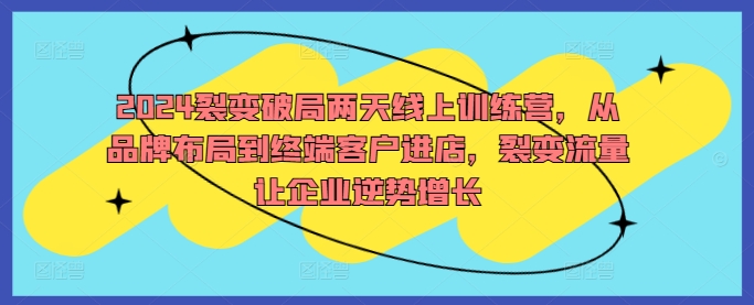 2024裂变破局两天线上训练营，从品牌布局到终端客户进店，裂变流量让企业逆势增长-三六网赚