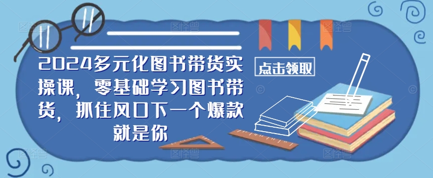 ​​2024多元化图书带货实操课，零基础学习图书带货，抓住风口下一个爆款就是你-三六网赚