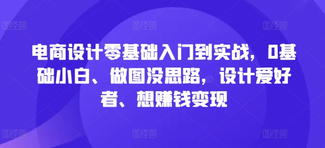 电商设计零基础入门到实战，0基础小白、做图没思路，设计爱好者、想赚钱变现-三六网赚