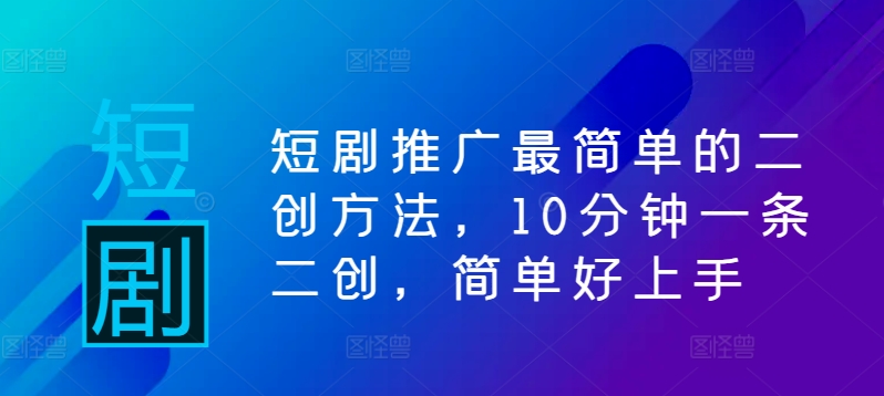 短剧推广最简单的二创方法，10分钟一条二创，简单好上手-三六网赚