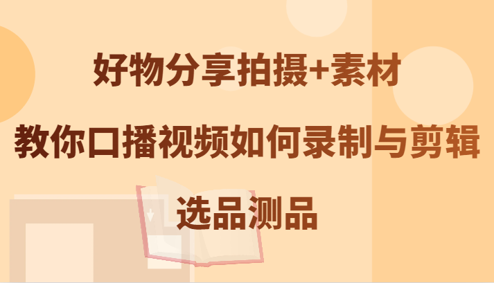 好物分享拍摄+素材，教你口播视频如何录制与剪辑，选品测品-三六网赚