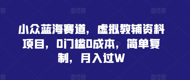 小众蓝海赛道，虚拟教辅资料项目，0门槛0成本，简单复制，月入过W【揭秘】-三六网赚