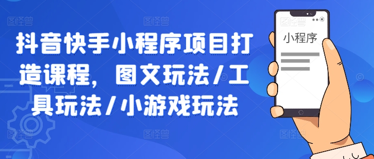 抖音快手小程序项目打造课程，图文玩法/工具玩法/小游戏玩法-三六网赚