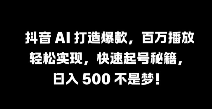 抖音 AI 打造爆款，百万播放轻松实现，快速起号秘籍【揭秘】-三六网赚