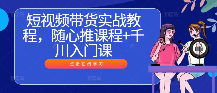 短视频带货实战教程，随心推课程+千川入门课-三六网赚