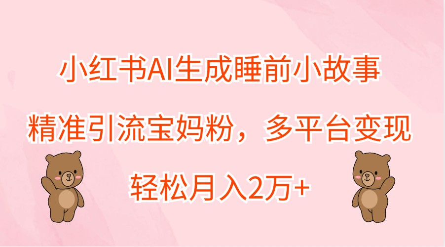 小红书AI生成睡前小故事，精准引流宝妈粉，多平台变现，轻松月入2万+-三六网赚