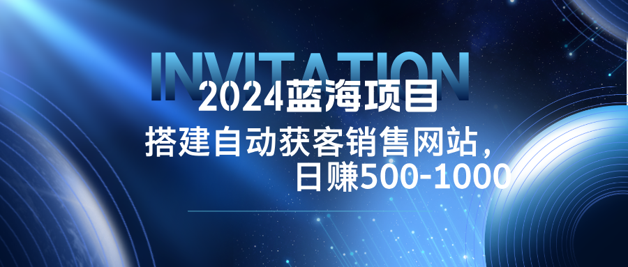 2024蓝海项目，搭建销售网站，自动获客，日赚500-1000-三六网赚