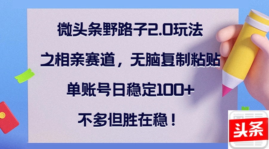 微头条野路子2.0玩法之相亲赛道，无脑复制粘贴，单账号日稳定100+，不…-三六网赚