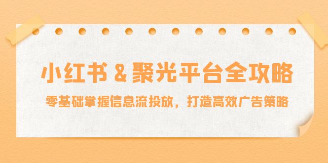 小红薯&聚光平台全攻略：零基础掌握信息流投放，打造高效广告策略-三六网赚