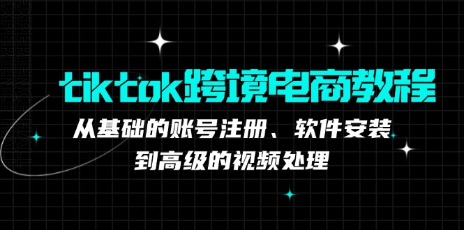 tiktok跨境电商教程：从基础的账号注册、软件安装，到高级的视频处理-三六网赚