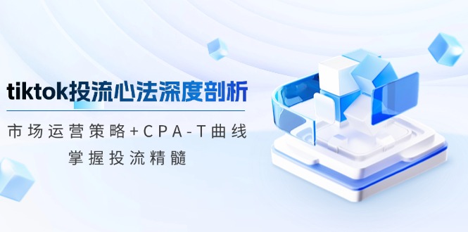 （12784期）tiktok投流心法深度剖析：市场运营策略+CPA-T曲线，掌握投流精髓-三六网赚