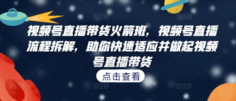 视频号直播带货火箭班，​视频号直播流程拆解，助你快速适应并做起视频号直播带货-三六网赚