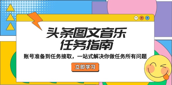 （12797期）头条图文音乐任务指南：账号准备到任务接取，一站式解决你做任务所有问题-三六网赚