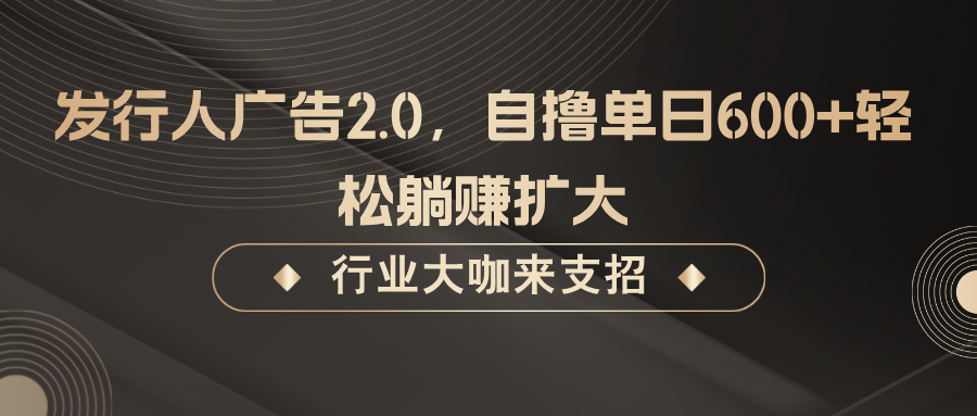 发行人广告2.0，自撸单日600+轻松躺赚扩大-三六网赚