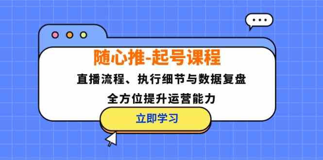 随心推起号课程：直播流程、执行细节与数据复盘，全方位提升运营能力-三六网赚