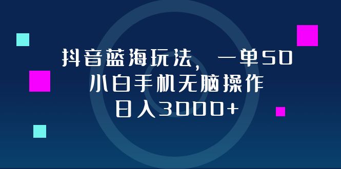 （12807期）抖音蓝海玩法，一单50，小白手机无脑操作，日入3000+-三六网赚