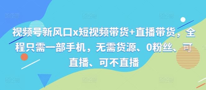 视频号新风口x短视频带货+直播带货，全程只需一部手机，无需货源、0粉丝、可直播、可不直播-三六网赚