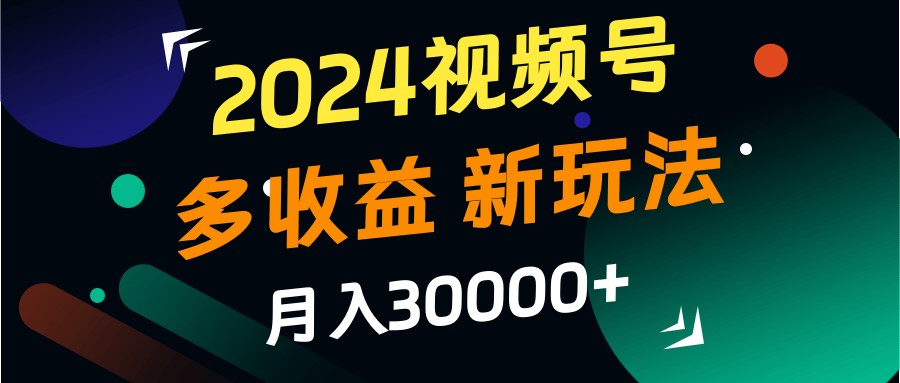 2024视频号多收益的新玩法，月入3w+，新手小白都能简单上手！-三六网赚