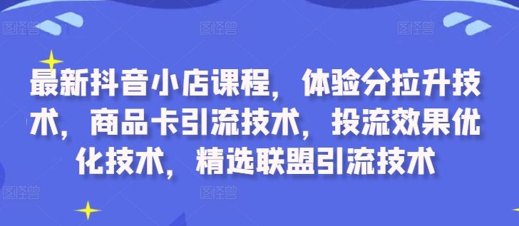 最新抖音小店课程，体验分拉升技术，商品卡引流技术，投流效果优化技术，精选联盟引流技术-三六网赚