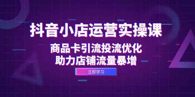 抖音小店运营实操课：商品卡引流投流优化，助力店铺流量暴增-三六网赚