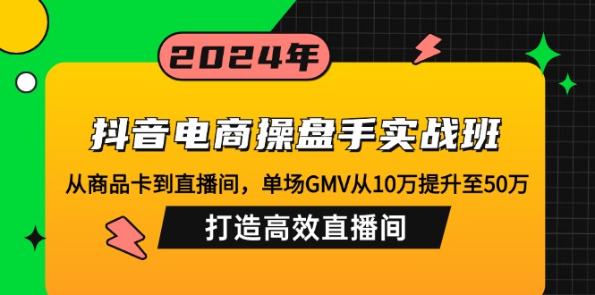 （12845期）抖音电商操盘手实战班：从商品卡到直播间，单场GMV从10万提升至50万，…-三六网赚