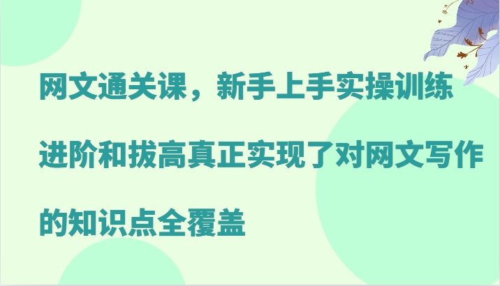 网文通关课，新手上手实操训练，进阶和拔高真正实现了对网文写作的知识点全覆盖-三六网赚